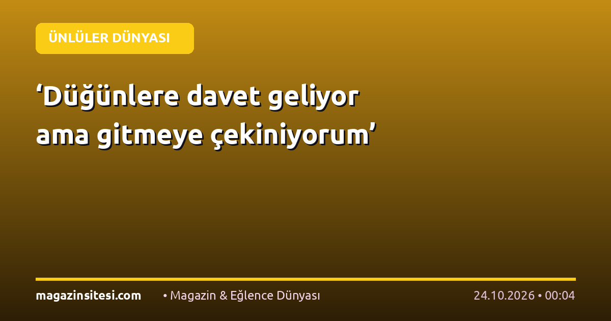 ‘Düğünlere davet geliyor ama gitmeye çekiniyorum’