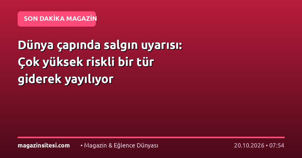 Dünya çapında salgın uyarısı: Çok yüksek riskli bir tür giderek yayılıyor