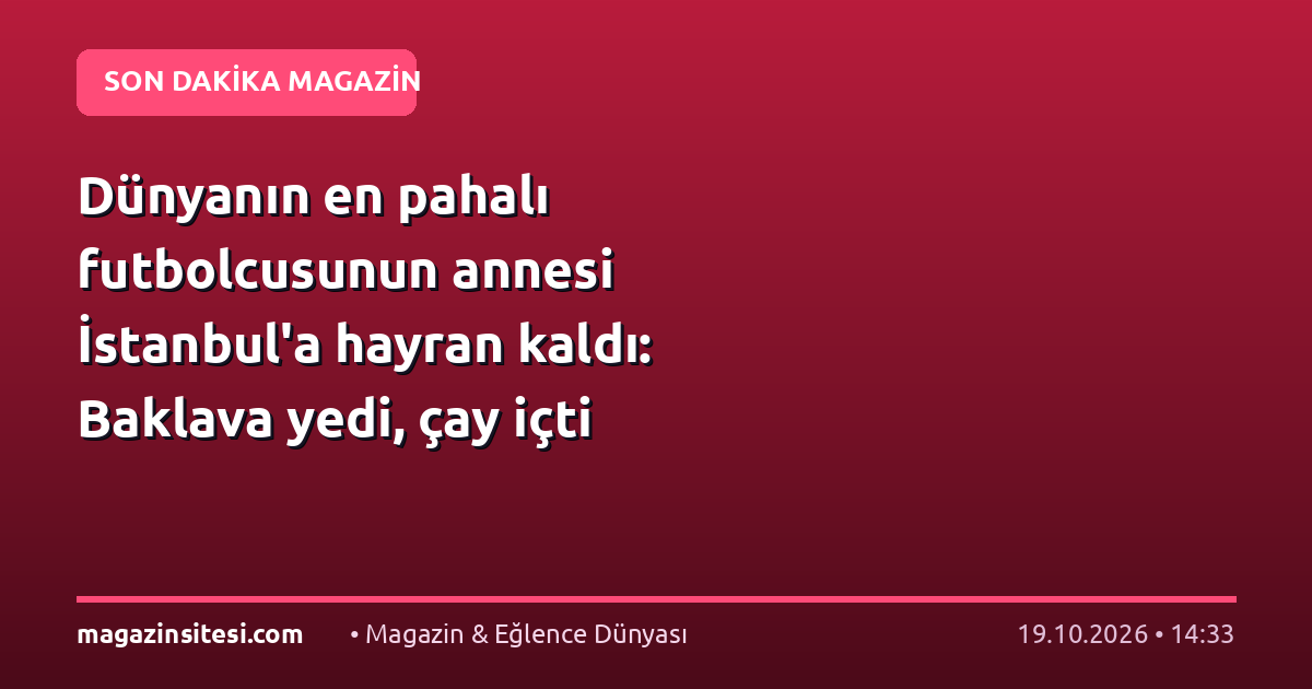 Dünyanın en pahalı futbolcusunun annesi İstanbul’a hayran kaldı: Baklava yedi, çay içti