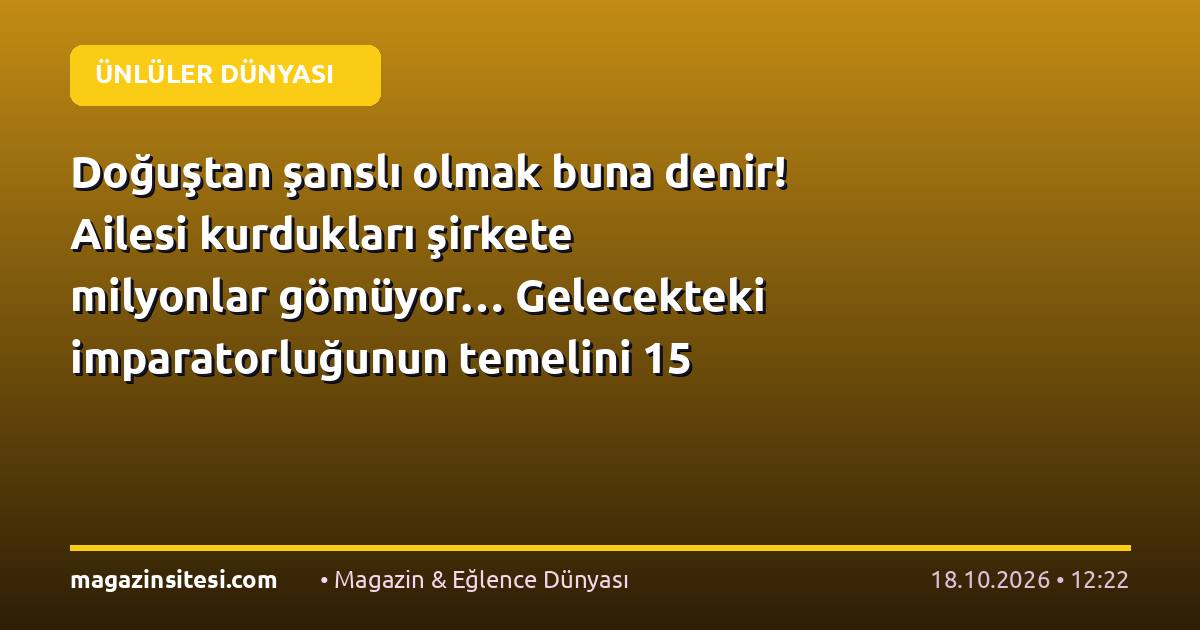 Doğuştan şanslı olmak buna denir! Ailesi kurdukları şirkete milyonlar gömüyor… Gelecekteki imparatorluğunun temelini 15 yaşında attılar