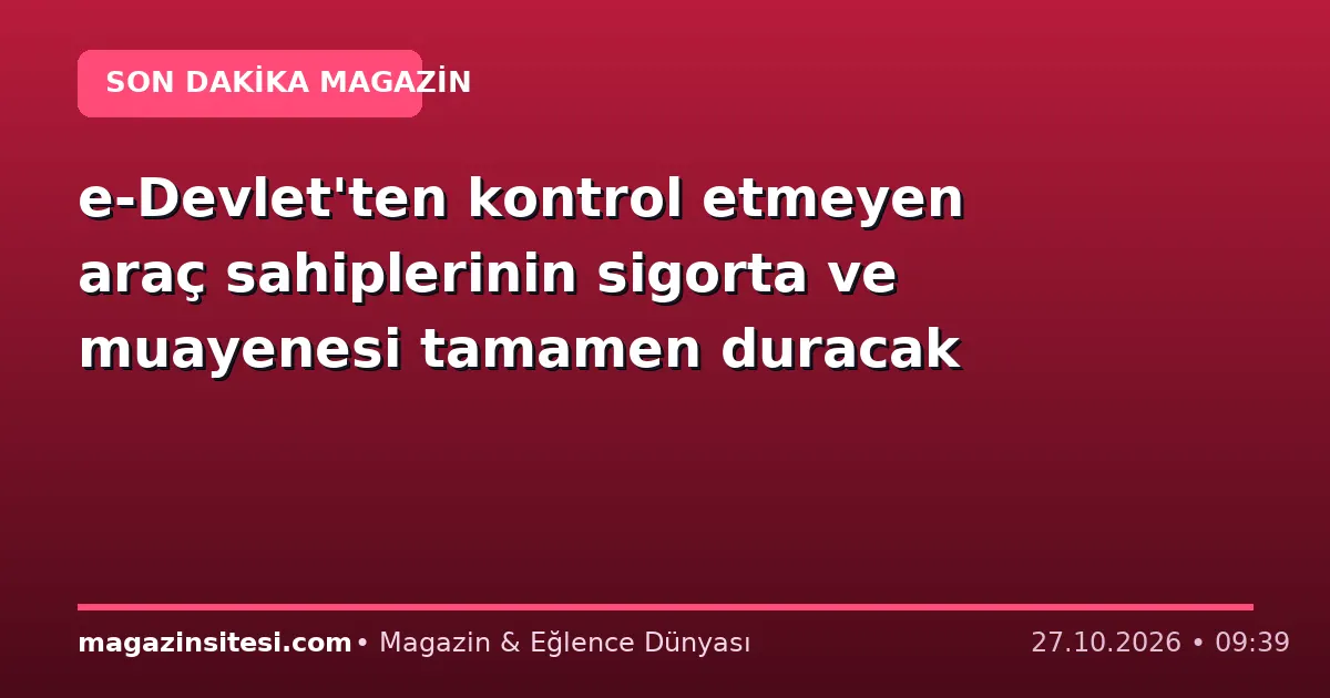 e-Devlet’ten kontrol etmeyen araç sahiplerinin sigorta ve muayenesi tamamen duracak