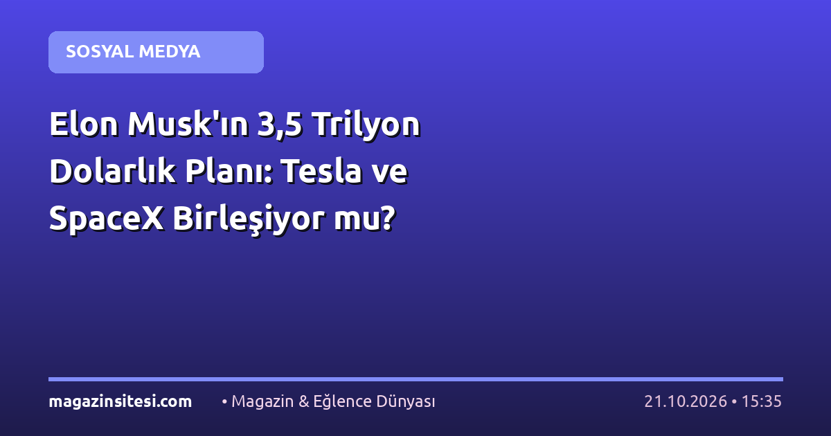 Elon Musk’ın 3,5 Trilyon Dolarlık Planı: Tesla ve SpaceX Birleşiyor mu?
