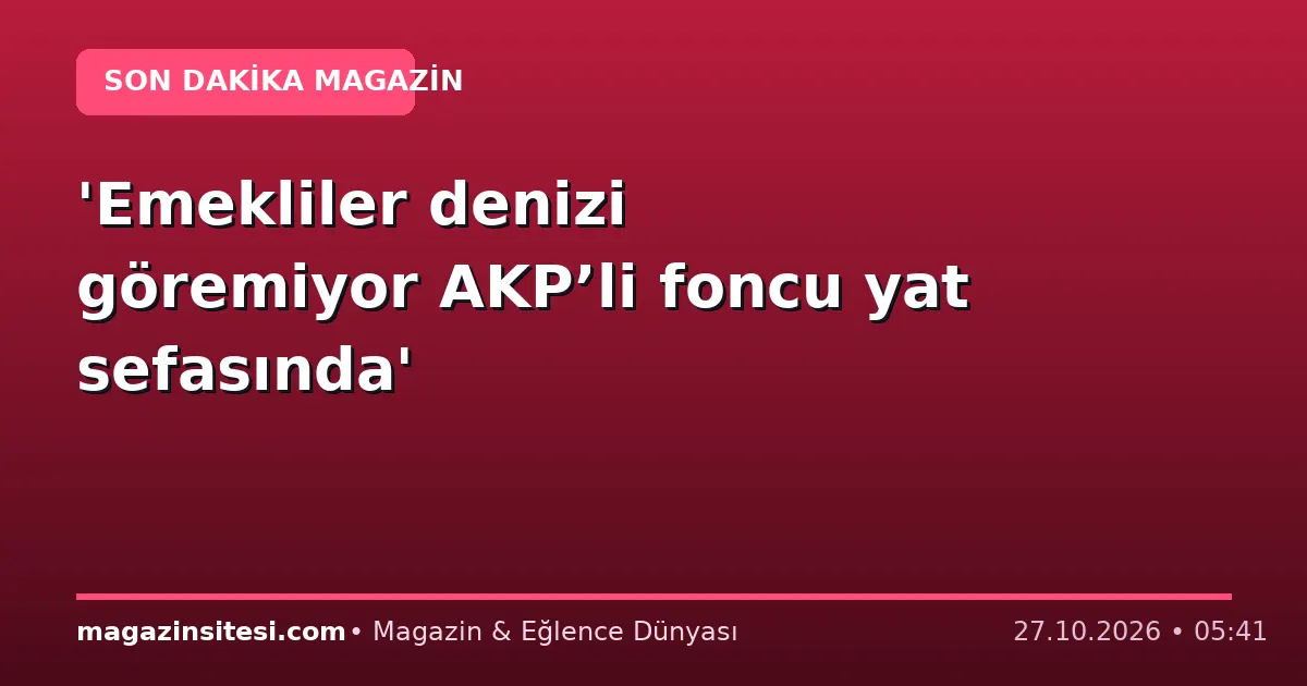 ‘Emekliler denizi göremiyor AKP’li foncu yat sefasında’