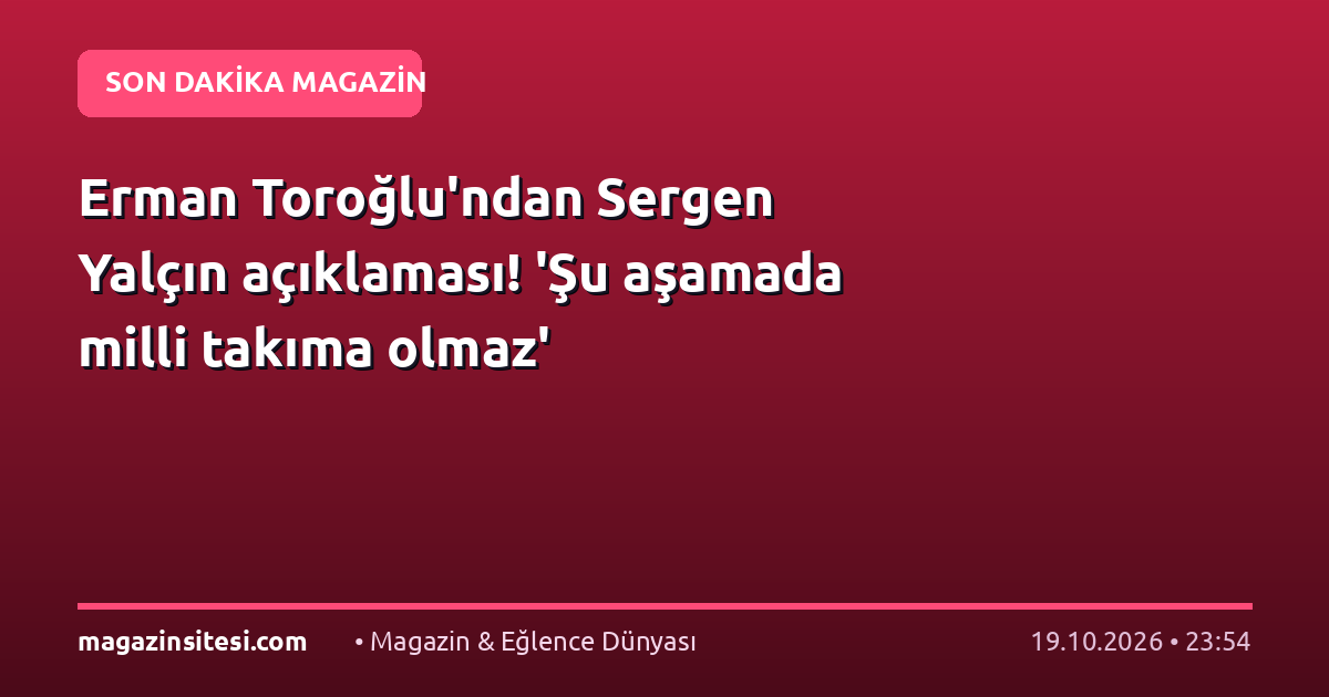 Erman Toroğlu’ndan Sergen Yalçın açıklaması! ‘Şu aşamada milli takıma olmaz’