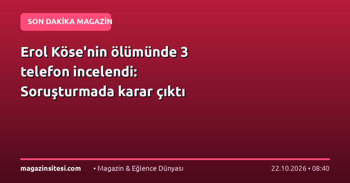 Erol Köse’nin ölümünde 3 telefon incelendi: Soruşturmada karar çıktı