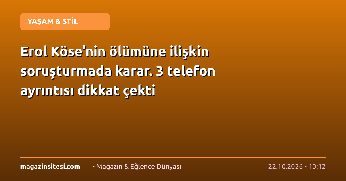 Erol Köse’nin ölümüne ilişkin soruşturmada karar. 3 telefon ayrıntısı dikkat çekti