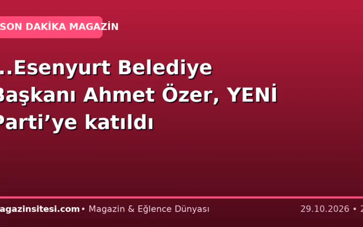 …Esenyurt Belediye Başkanı Ahmet Özer, YENİ Parti’ye katıldı