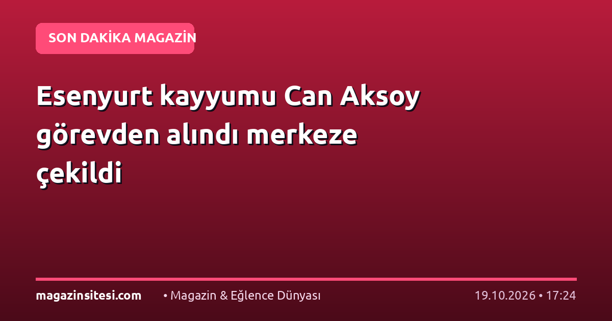 Esenyurt kayyumu Can Aksoy görevden alındı merkeze çekildi
