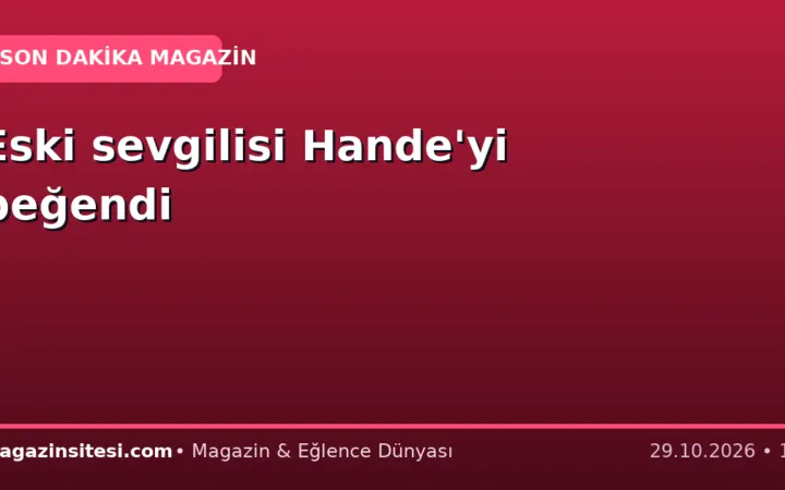 Eski sevgilisi Hande’yi beğendi