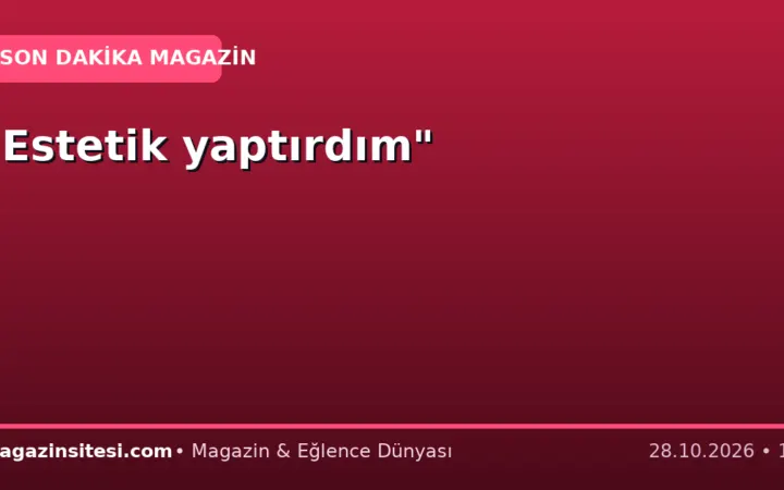 “Estetik yaptırdım”