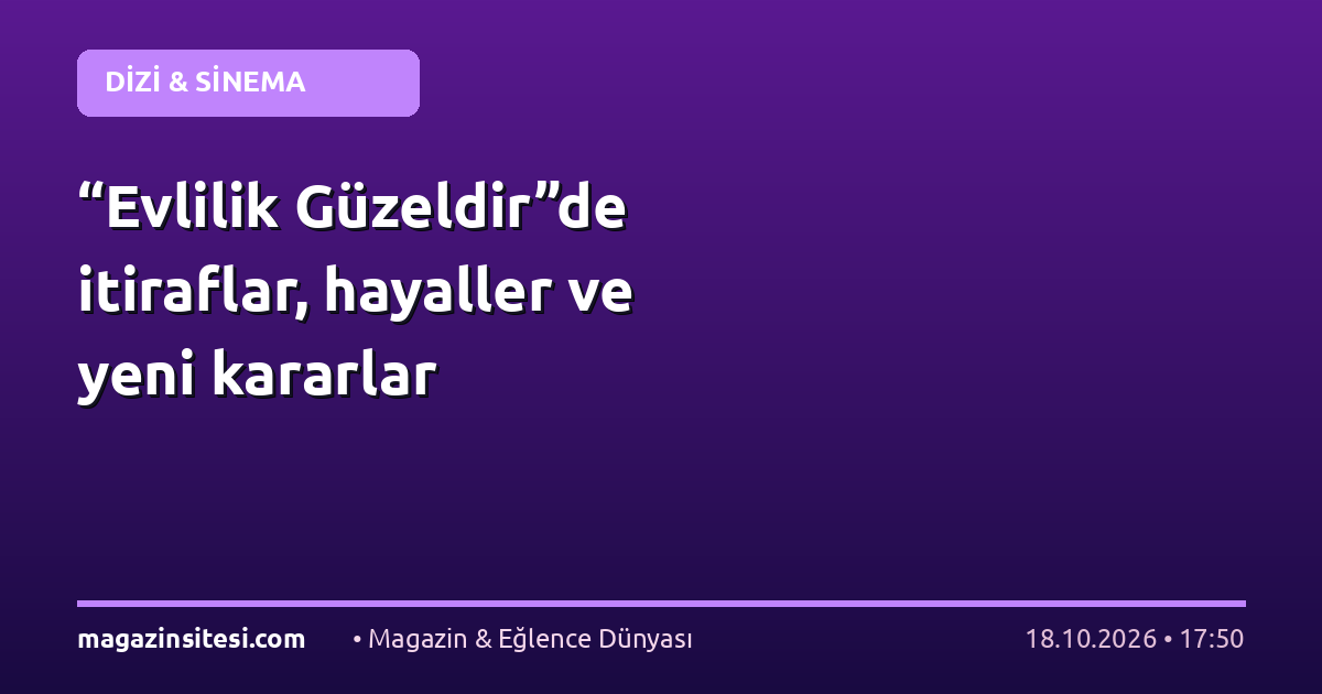 “Evlilik Güzeldir”de itiraflar, hayaller ve yeni kararlar