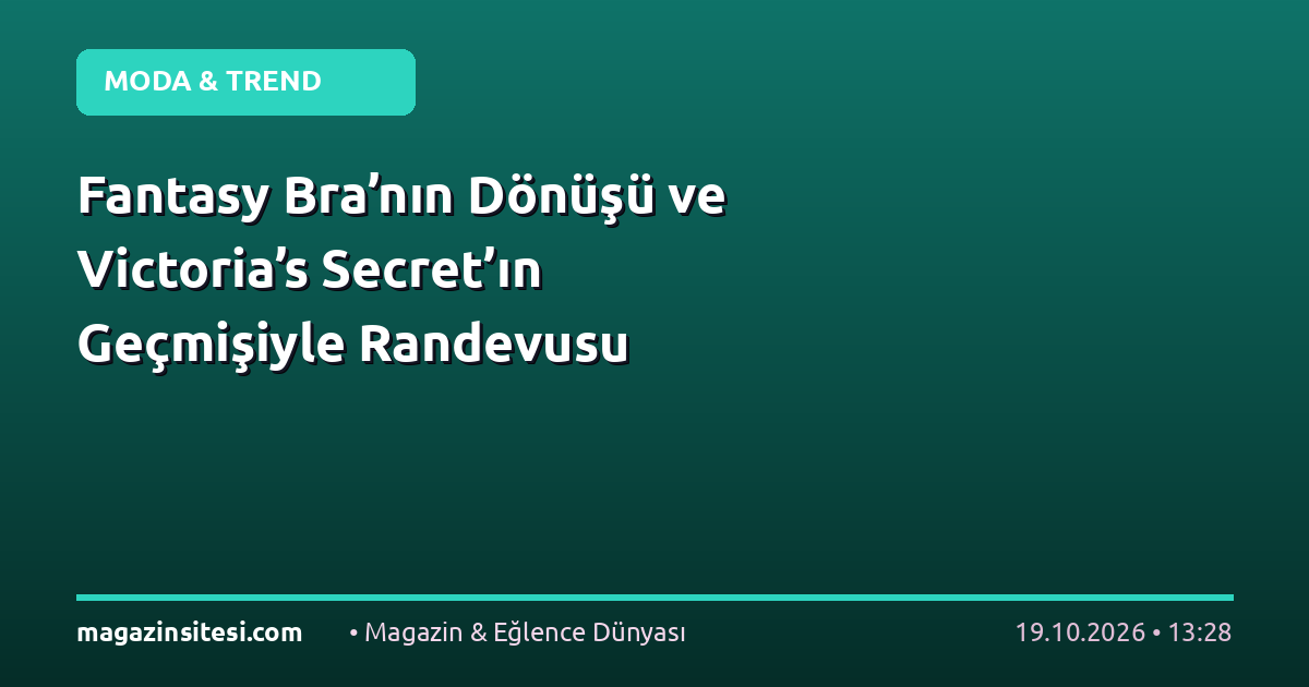 Fantasy Bra’nın Dönüşü ve Victoria’s Secret’ın Geçmişiyle Randevusu