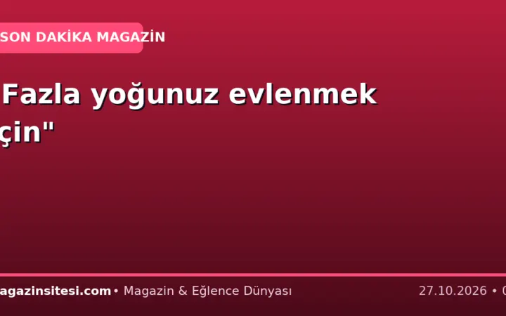 “Fazla yoğunuz evlenmek için”