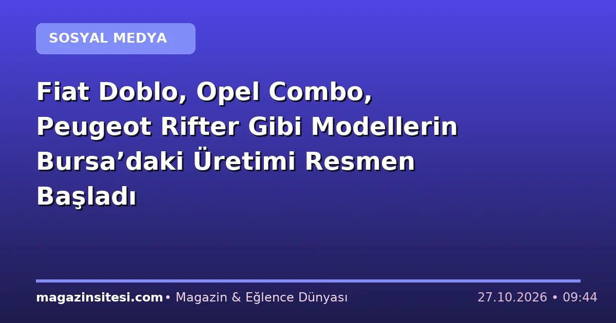 Fiat Doblo, Opel Combo, Peugeot Rifter Gibi Modellerin Bursa’daki Üretimi Resmen Başladı
