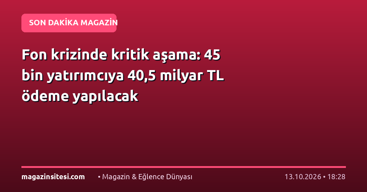 Fon krizinde kritik aşama: 45 bin yatırımcıya 40,5 milyar TL ödeme yapılacak