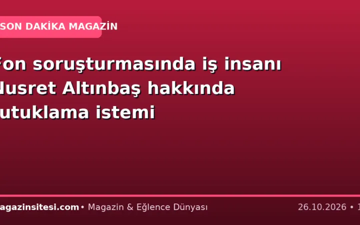 Fon soruşturmasında iş insanı Nusret Altınbaş hakkında tutuklama istemi