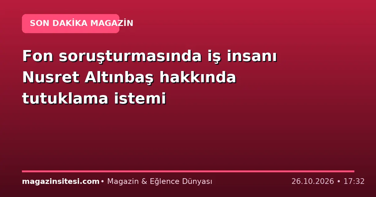 Fon soruşturmasında iş insanı Nusret Altınbaş hakkında tutuklama istemi