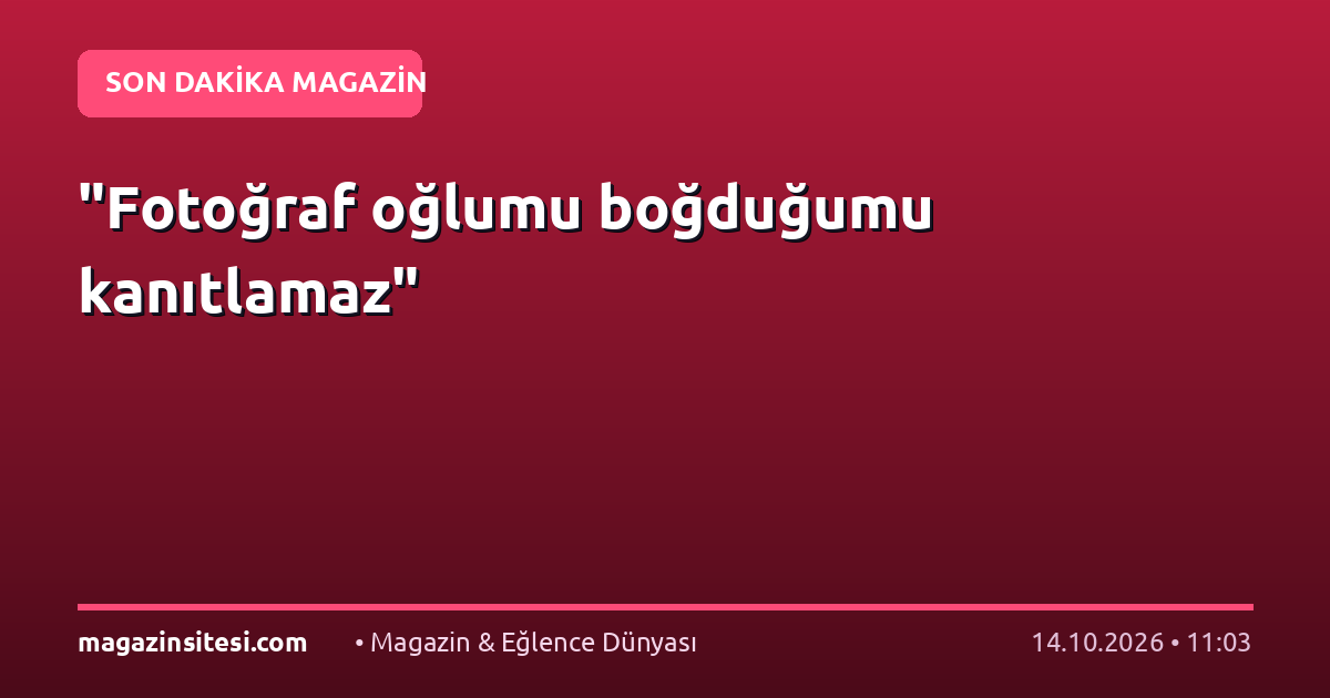 “Fotoğraf oğlumu boğduğumu kanıtlamaz”