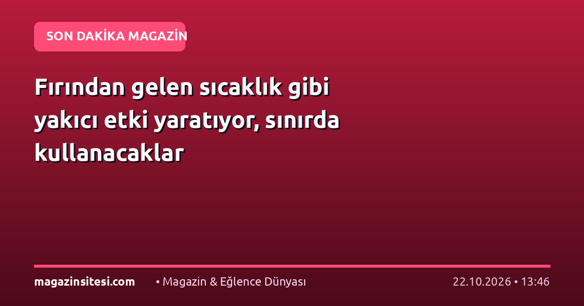 Fırından gelen sıcaklık gibi yakıcı etki yaratıyor, sınırda kullanacaklar