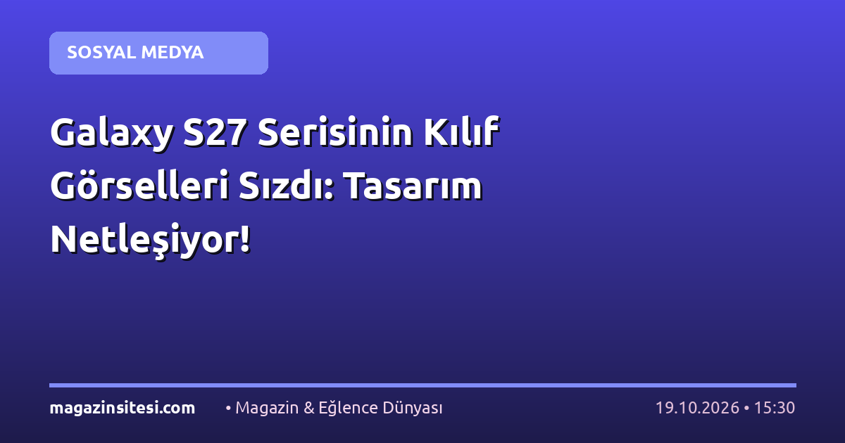 Galaxy S27 Serisinin Kılıf Görselleri Sızdı: Tasarım Netleşiyor!