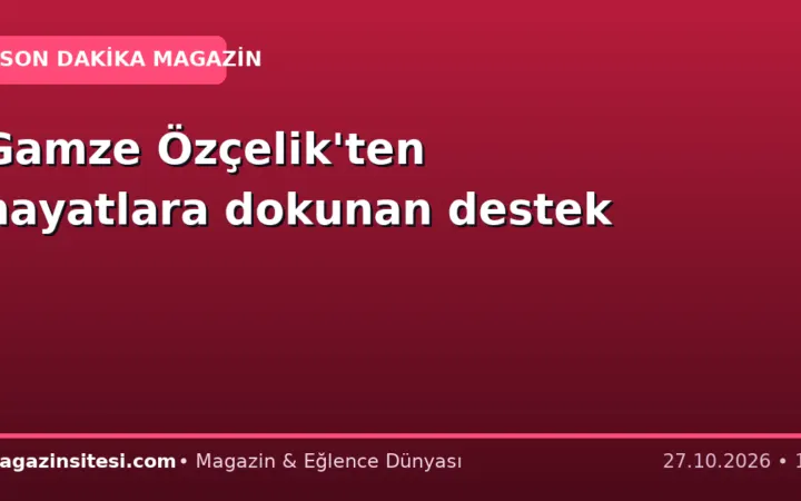 Gamze Özçelik’ten hayatlara dokunan destek
