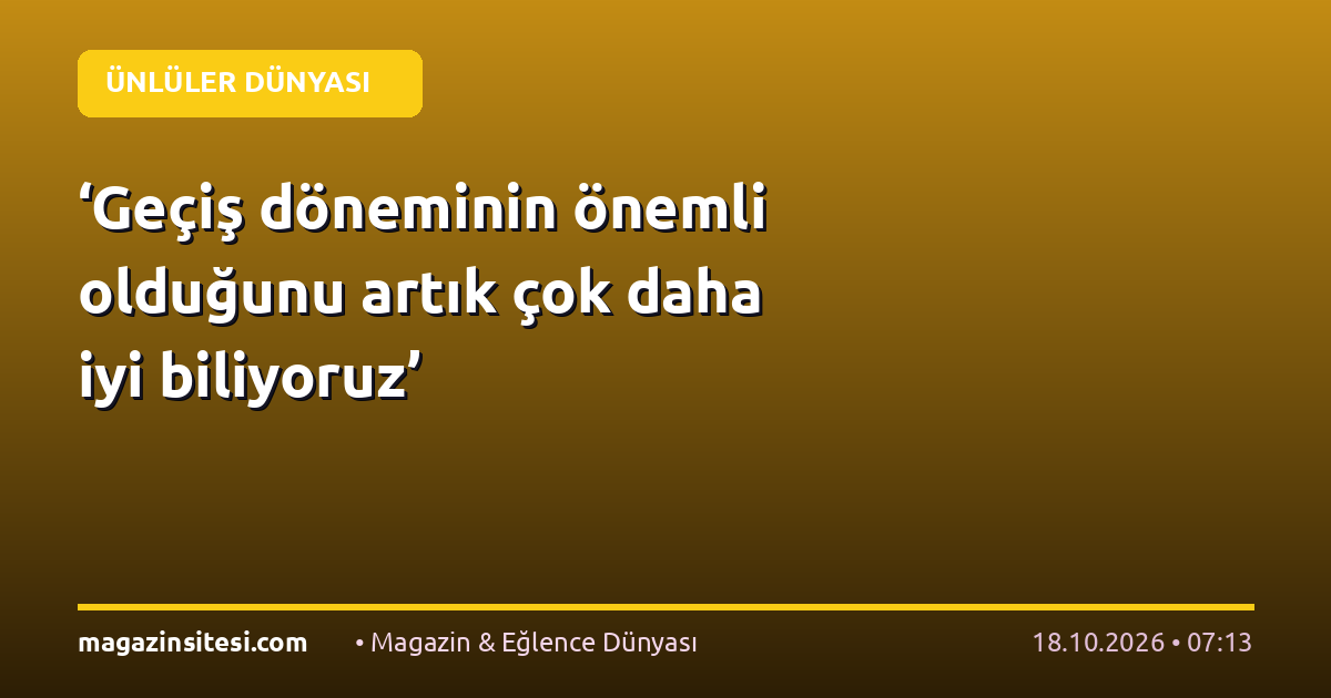 ‘Geçiş döneminin önemli olduğunu artık çok daha iyi biliyoruz’
