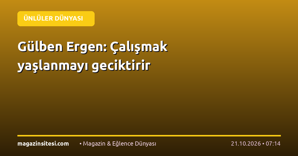 Gülben Ergen: Çalışmak yaşlanmayı geciktirir