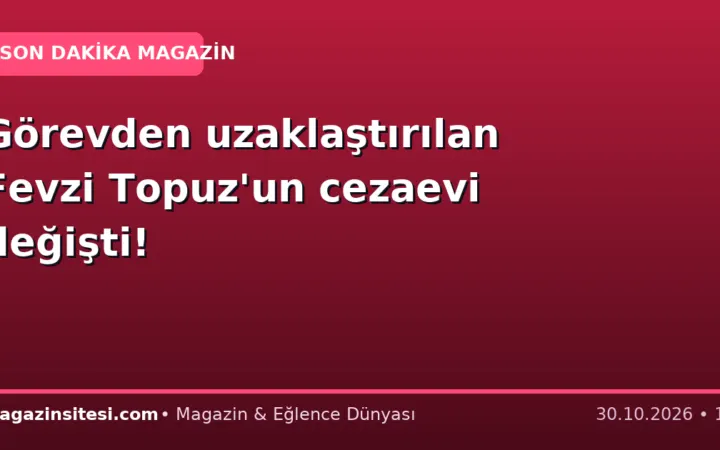 Görevden uzaklaştırılan Fevzi Topuz’un cezaevi değişti!