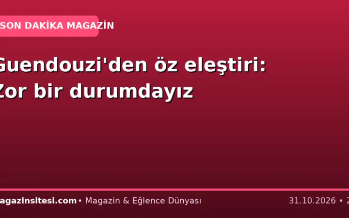 Guendouzi’den öz eleştiri: Zor bir durumdayız