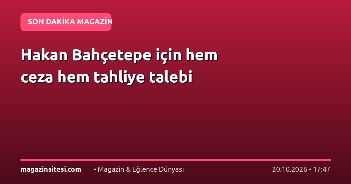 Hakan Bahçetepe için hem ceza hem tahliye talebi