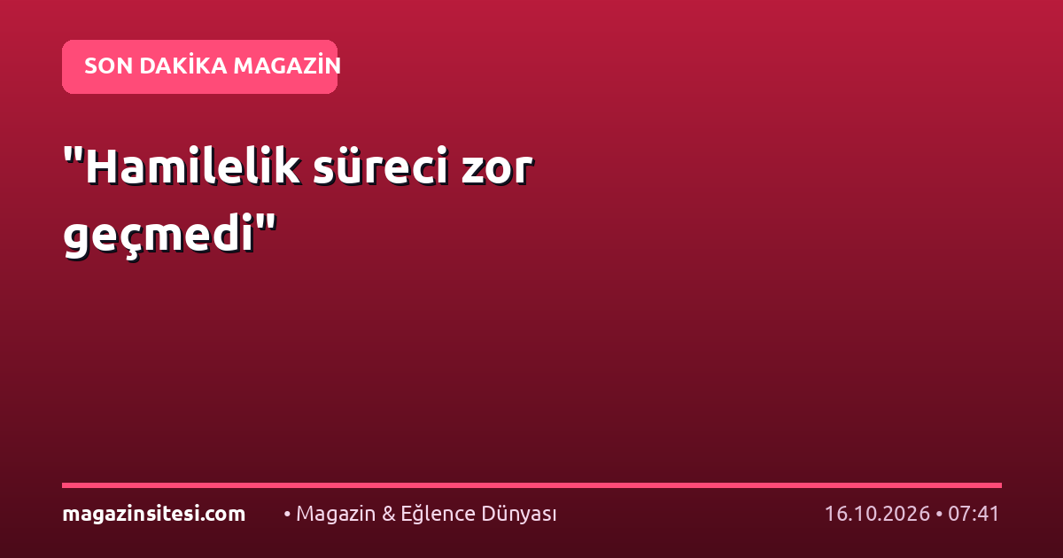 “Hamilelik süreci zor geçmedi”
