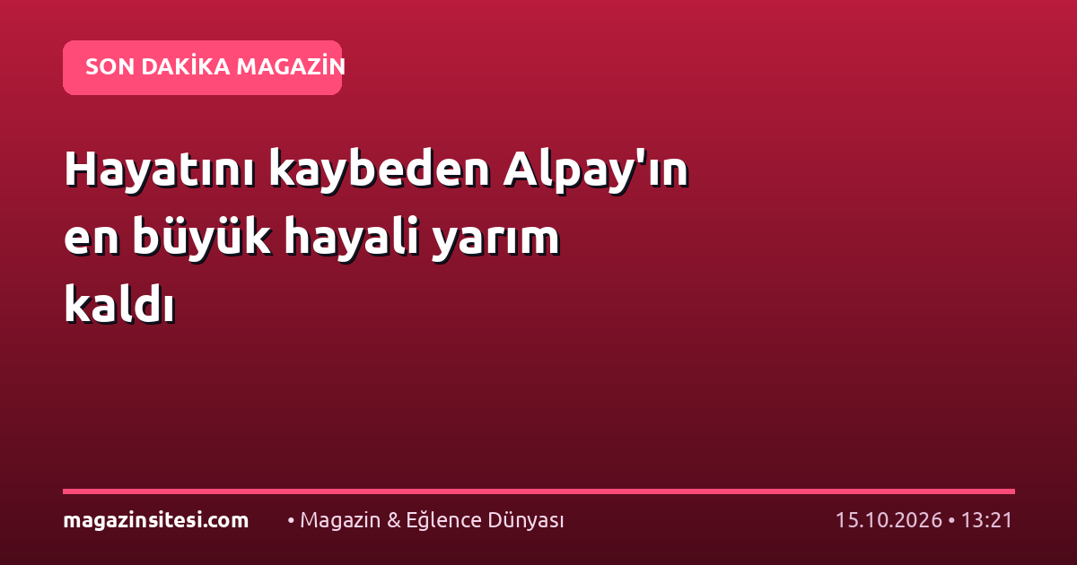 Hayatını kaybeden Alpay’ın en büyük hayali yarım kaldı