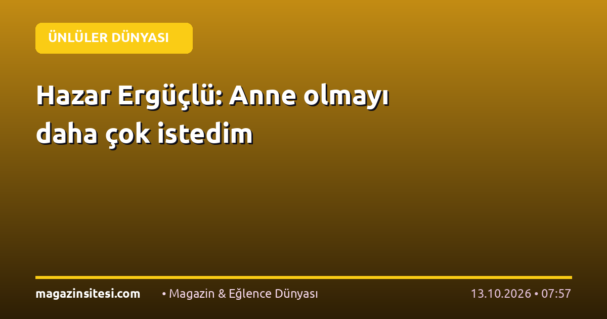Hazar Ergüçlü: Anne olmayı daha çok istedim