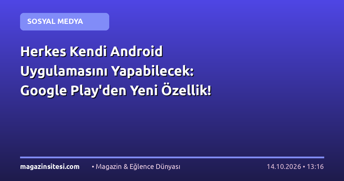Herkes Kendi Android Uygulamasını Yapabilecek: Google Play’den Yeni Özellik!