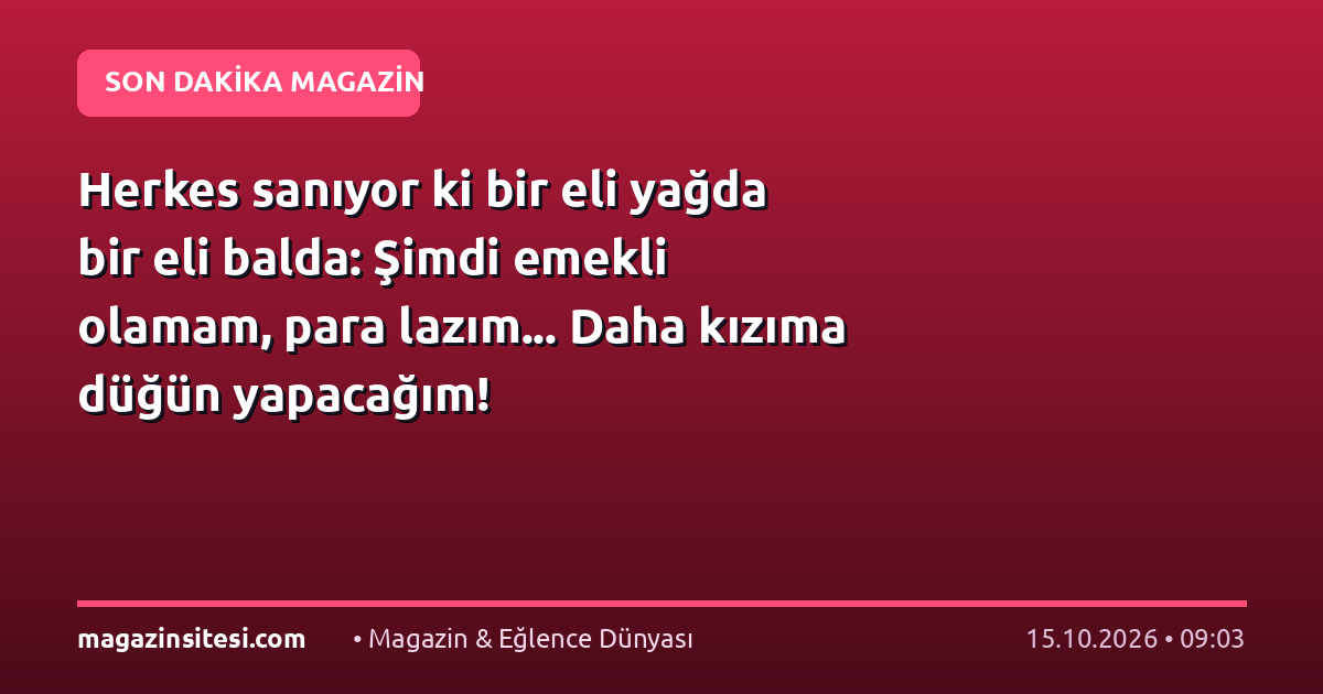 Herkes sanıyor ki bir eli yağda bir eli balda: Şimdi emekli olamam, para lazım… Daha kızıma düğün yapacağım!