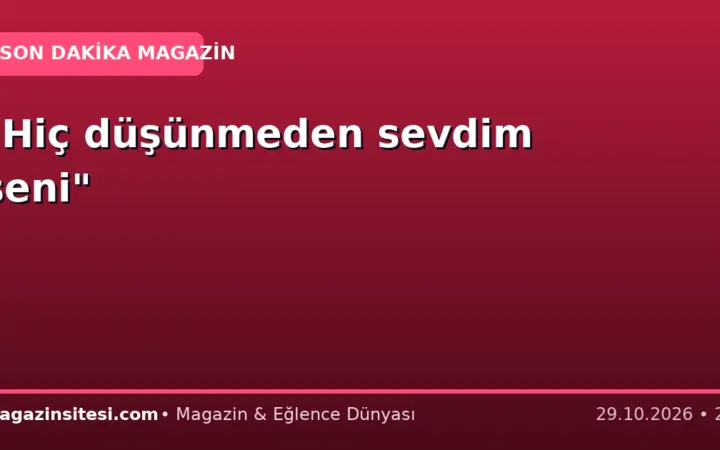 “Hiç düşünmeden sevdim seni”