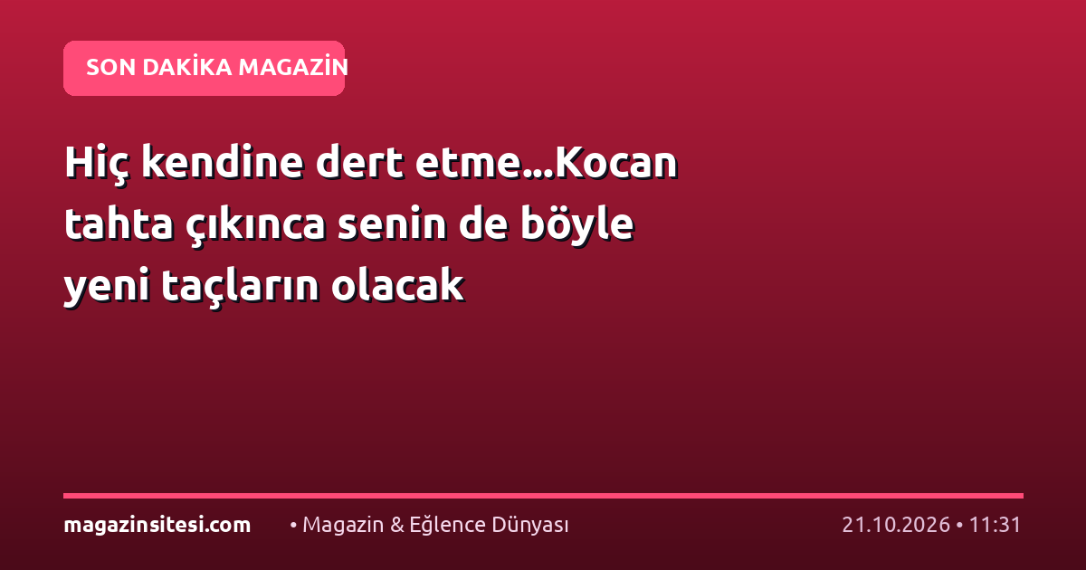 Hiç kendine dert etme…Kocan tahta çıkınca senin de böyle yeni taçların olacak