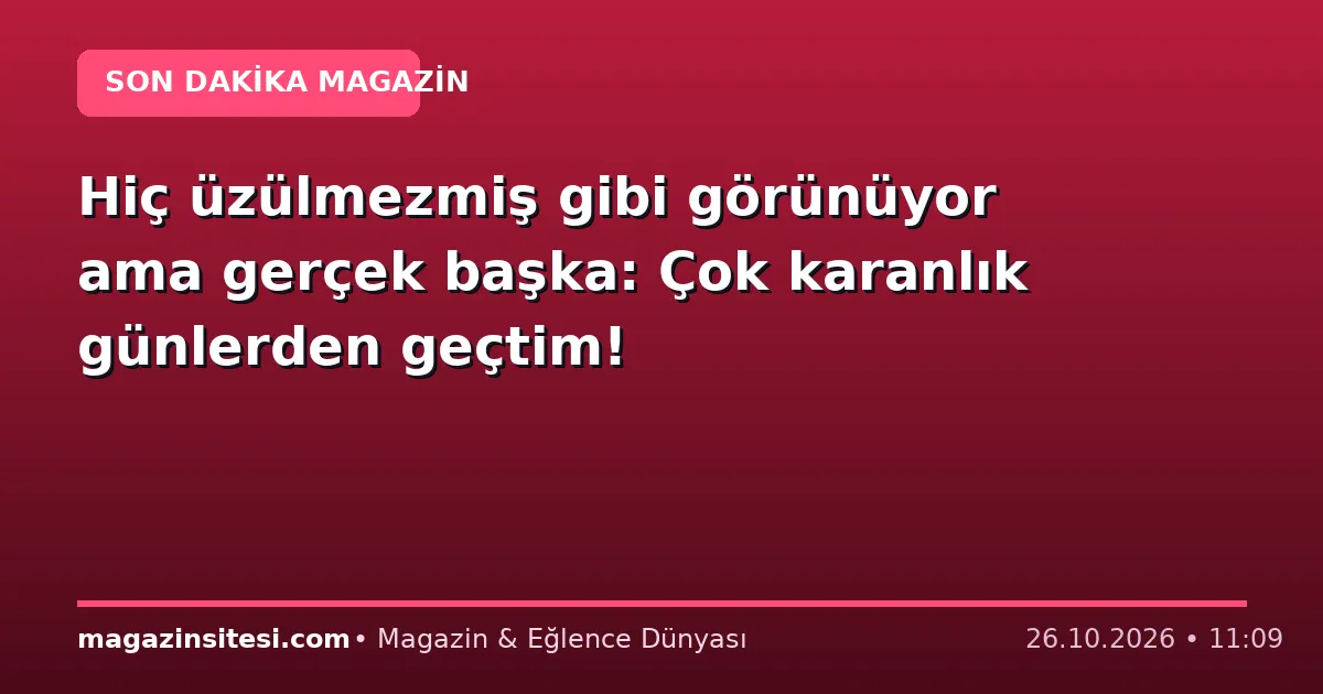 Hiç üzülmezmiş gibi görünüyor ama gerçek başka: Çok karanlık günlerden geçtim!