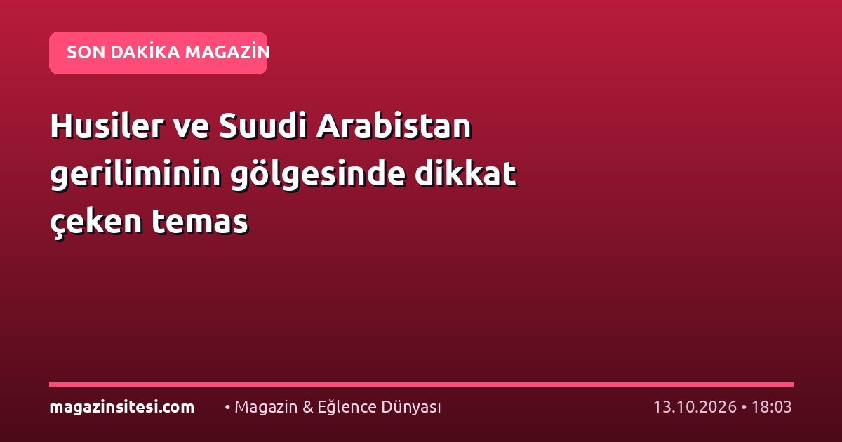 Husiler ve Suudi Arabistan geriliminin gölgesinde dikkat çeken temas