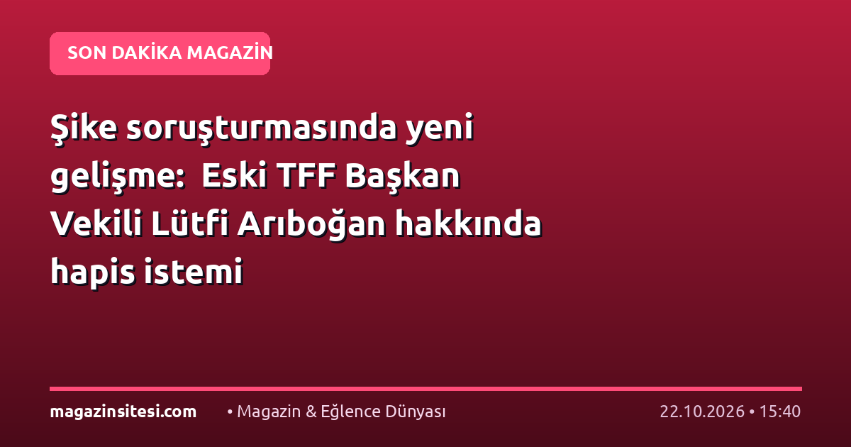 Şike soruşturmasında yeni gelişme:  Eski TFF Başkan Vekili Lütfi Arıboğan hakkında hapis istemi