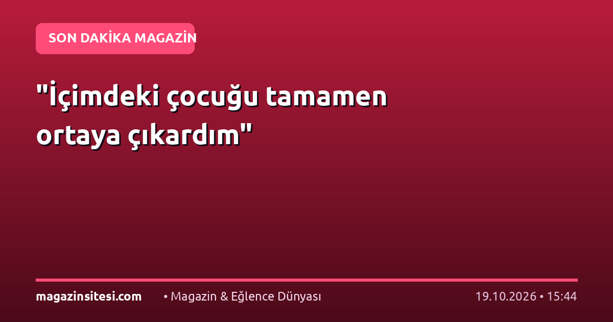 “İçimdeki çocuğu tamamen ortaya çıkardım”