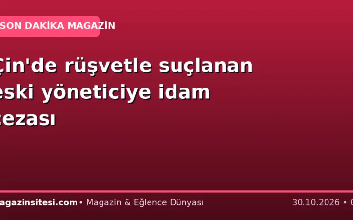 Çin’de rüşvetle suçlanan eski yöneticiye idam cezası