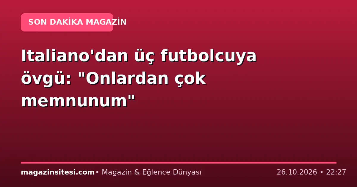 Italiano’dan üç futbolcuya övgü: “Onlardan çok memnunum”