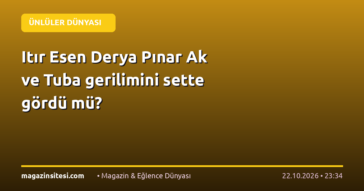 Itır Esen Derya Pınar Ak ve Tuba gerilimini sette gördü mü?