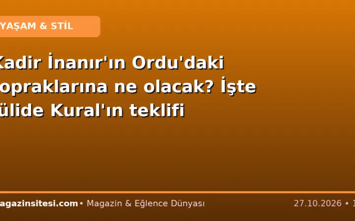 Kadir İnanır’ın Ordu’daki topraklarına ne olacak? İşte Jülide Kural’ın teklifi