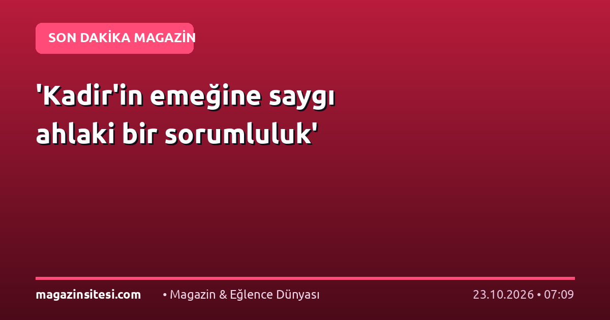 ‘Kadir’in emeğine saygı ahlaki bir sorumluluk’