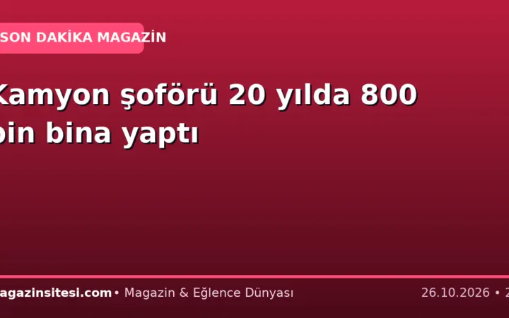 Kamyon şoförü 20 yılda 800 bin bina yaptı