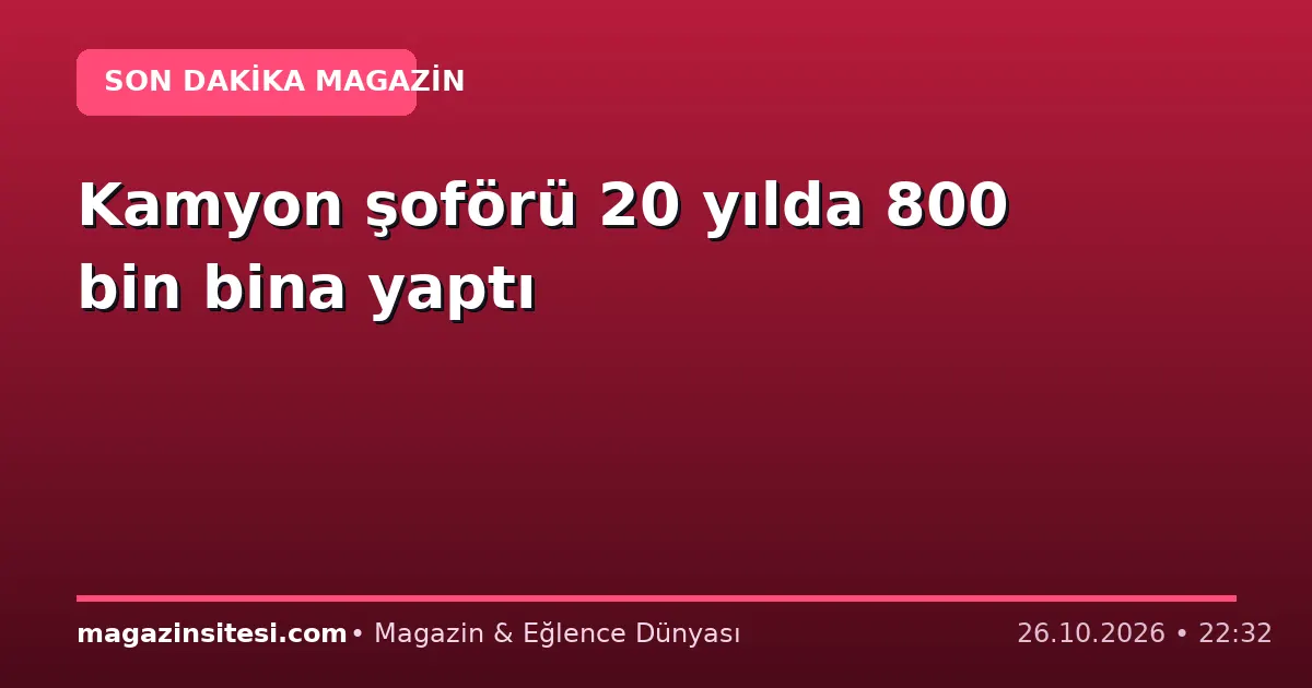 Kamyon şoförü 20 yılda 800 bin bina yaptı