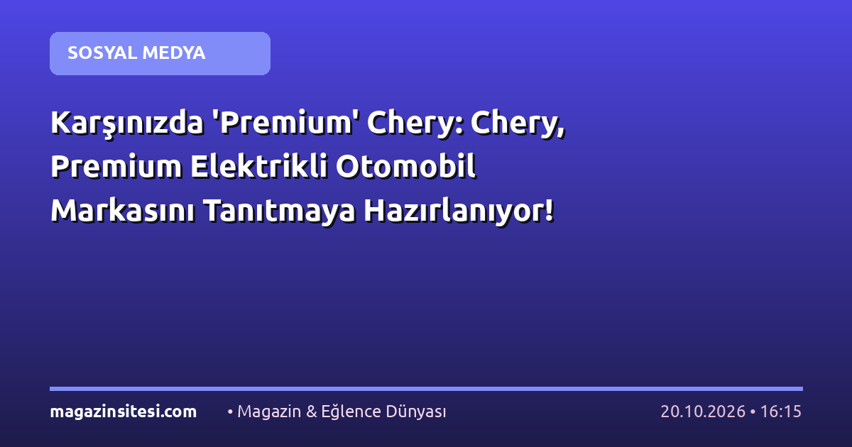 Karşınızda ‘Premium’ Chery: Chery, Premium Elektrikli Otomobil Markasını Tanıtmaya Hazırlanıyor!