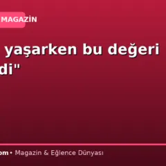 “Keşke yaşarken bu değeri görseydi”